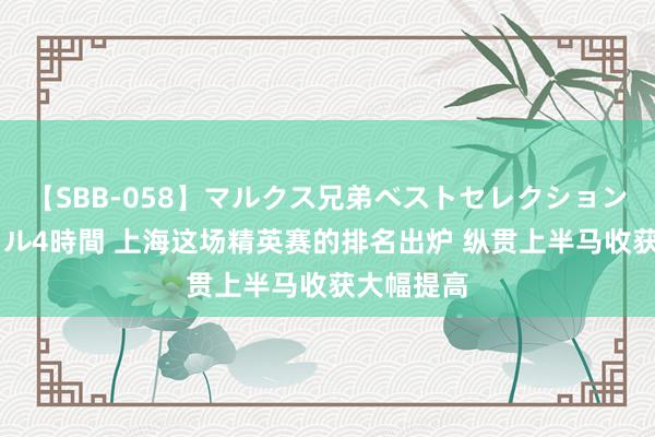 【SBB-058】マルクス兄弟ベストセレクション50タイトル4時間 上海这场精英赛的排名出炉 纵贯上半马收获大幅提高