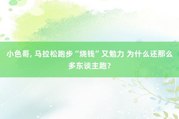 小色哥， 马拉松跑步“烧钱”又勉力 为什么还那么多东谈主跑？