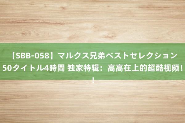 【SBB-058】マルクス兄弟ベストセレクション50タイトル4時間 独家特辑：高高在上的超酷视频！