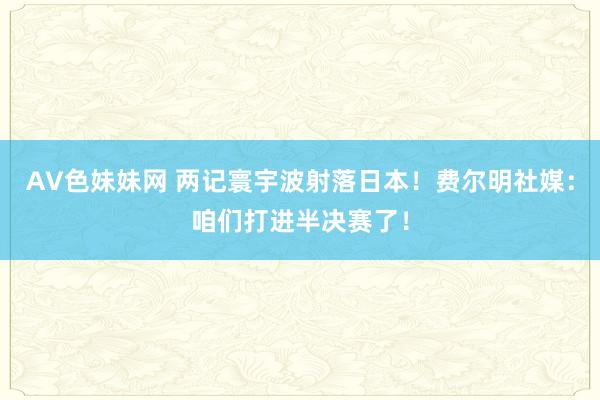 AV色妹妹网 两记寰宇波射落日本！费尔明社媒：咱们打进半决赛了！