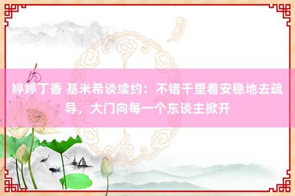 婷婷丁香 基米希谈续约：不错千里着安稳地去疏导，大门向每一个东谈主掀开