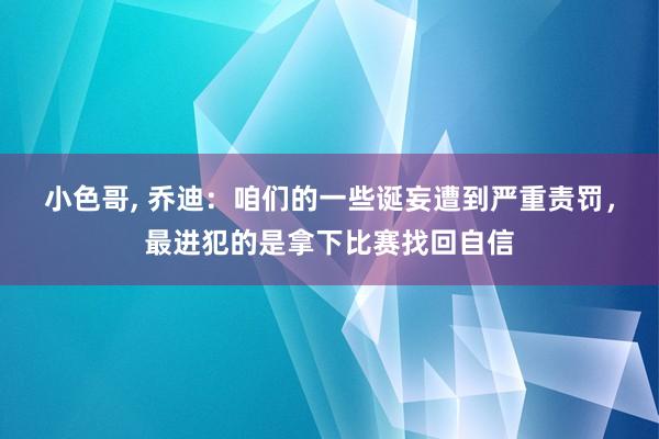 小色哥， 乔迪：咱们的一些诞妄遭到严重责罚，最进犯的是拿下比赛找回自信