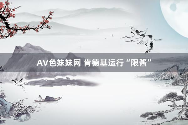 AV色妹妹网 肯德基运行“限酱”