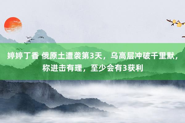 婷婷丁香 俄原土遭袭第3天，乌高层冲破千里默，称进击有理，至少会有3获利