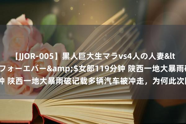 【JJOR-005】黒人巨大生マラvs4人の人妻</a>2008-08-02フォーエバー&$女郎119分钟 陕西一地大暴雨破记载多辆汽车被冲走，为何此次降雨如斯极点？