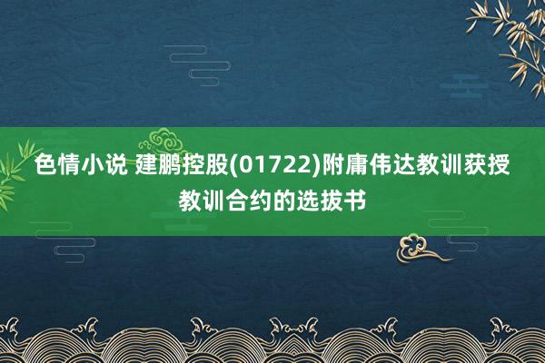 色情小说 建鹏控股(01722)附庸伟达教训获授教训合约的选拔书