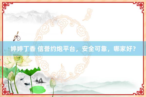 婷婷丁香 信誉约炮平台，安全可靠，哪家好？