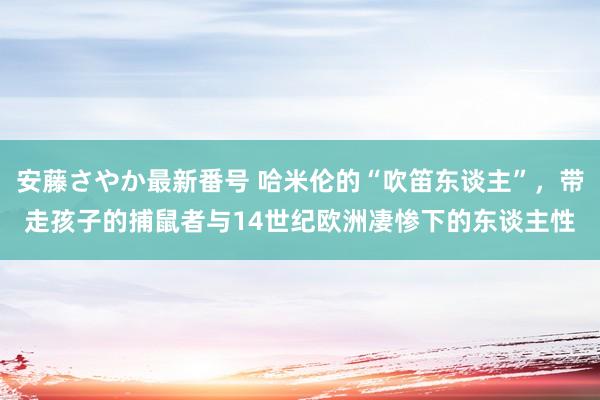 安藤さやか最新番号 哈米伦的“吹笛东谈主”，带走孩子的捕鼠者与14世纪欧洲凄惨下的东谈主性