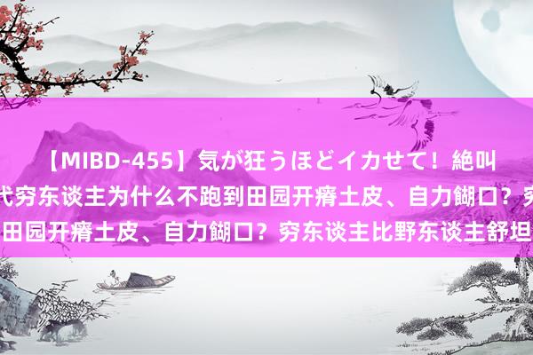 【MIBD-455】気が狂うほどイカせて！絶叫アクメ50連発4時間 古代穷东谈主为什么不跑到田园开瘠土皮、自力餬口？穷东谈主比野东谈主舒坦