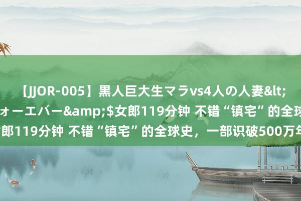 【JJOR-005】黒人巨大生マラvs4人の人妻</a>2008-08-02フォーエバー&$女郎119分钟 不错“镇宅”的全球史，一部识破500万年！