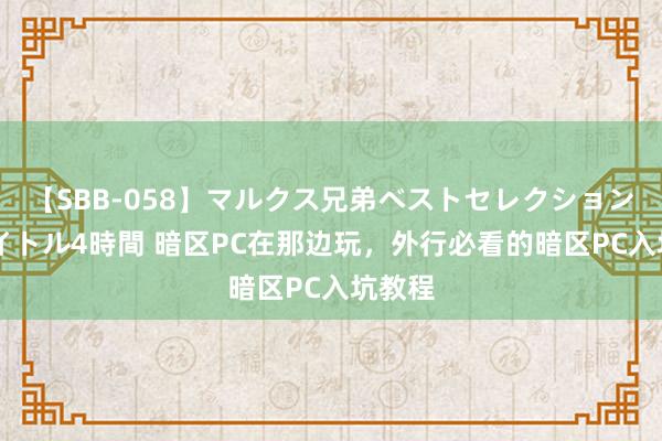 【SBB-058】マルクス兄弟ベストセレクション50タイトル4時間 暗区PC在那边玩，外行必看的暗区PC入坑教程