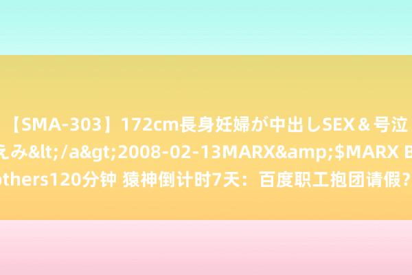 【SMA-303】172cm長身妊婦が中出しSEX＆号泣アナル姦 安藤えみ</a>2008-02-13MARX&$MARX Brothers120分钟 猿神倒计时7天：百度职工抱团请假？各网媒裁剪默示“开香槟”！