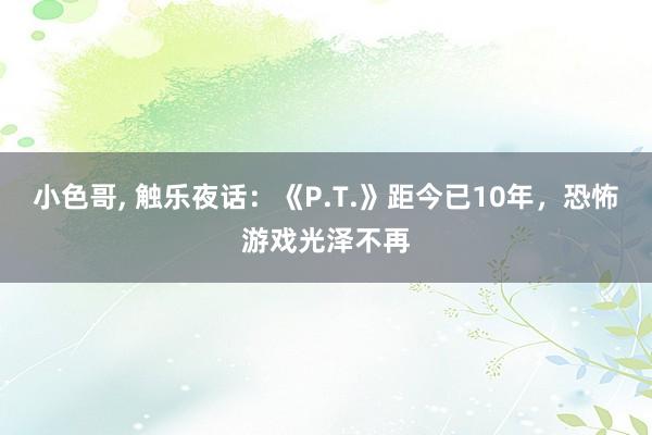 小色哥， 触乐夜话：《P.T.》距今已10年，恐怖游戏光泽不再