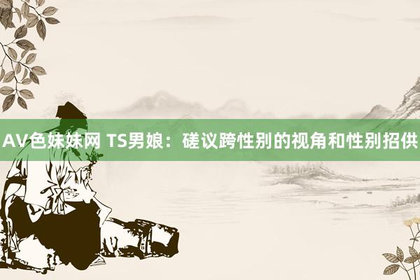 AV色妹妹网 TS男娘：磋议跨性别的视角和性别招供