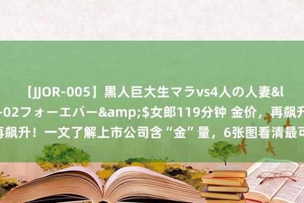 【JJOR-005】黒人巨大生マラvs4人の人妻</a>2008-08-02フォーエバー&$女郎119分钟 金价，再飙升！一文了解上市公司含“金”量，6张图看清最可爱买黄金股的公募基金公司