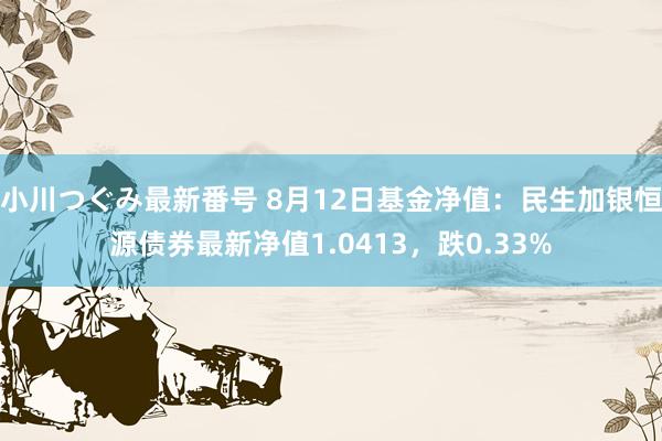 小川つぐみ最新番号 8月12日基金净值：民生加银恒源债券最新净值1.0413，跌0.33%