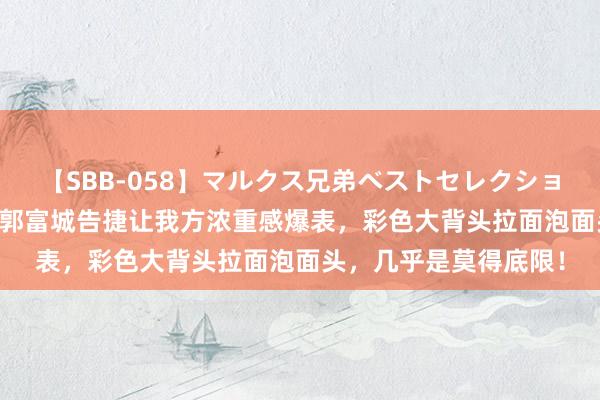 【SBB-058】マルクス兄弟ベストセレクション50タイトル4時間 郭富城告捷让我方浓重感爆表，彩色大背头拉面泡面头，几乎是莫得底限！