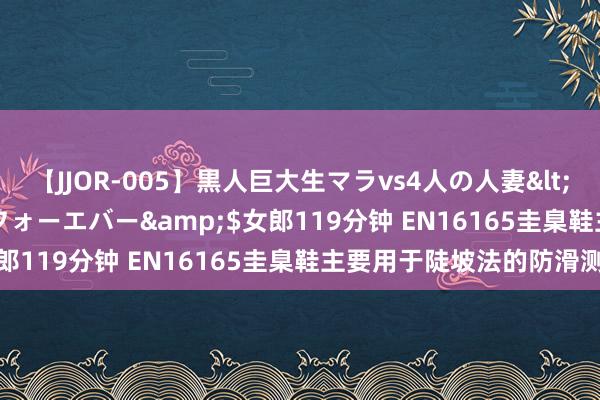 【JJOR-005】黒人巨大生マラvs4人の人妻</a>2008-08-02フォーエバー&$女郎119分钟 EN16165圭臬鞋主要用于陡坡法的防滑测试