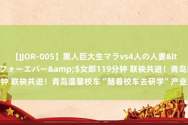 【JJOR-005】黒人巨大生マラvs4人の人妻</a>2008-08-02フォーエバー&$女郎119分钟 联袂共进！青岛温馨校车“随着校车去研学”产业定约认真正立