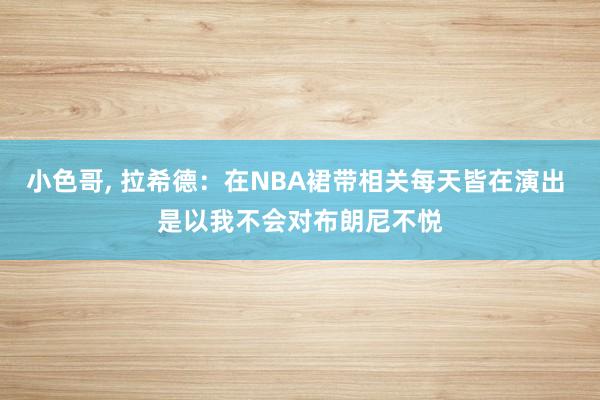 小色哥， 拉希德：在NBA裙带相关每天皆在演出 是以我不会对布朗尼不悦