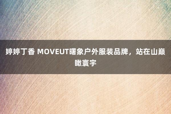 婷婷丁香 MOVEUT曙象户外服装品牌，站在山巅瞰寰宇