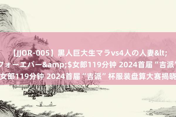 【JJOR-005】黒人巨大生マラvs4人の人妻</a>2008-08-02フォーエバー&$女郎119分钟 2024首届“吉派”杯服装盘算大赛揭晓