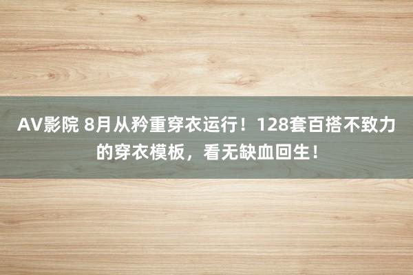 AV影院 8月从矜重穿衣运行！128套百搭不致力的穿衣模板，看无缺血回生！