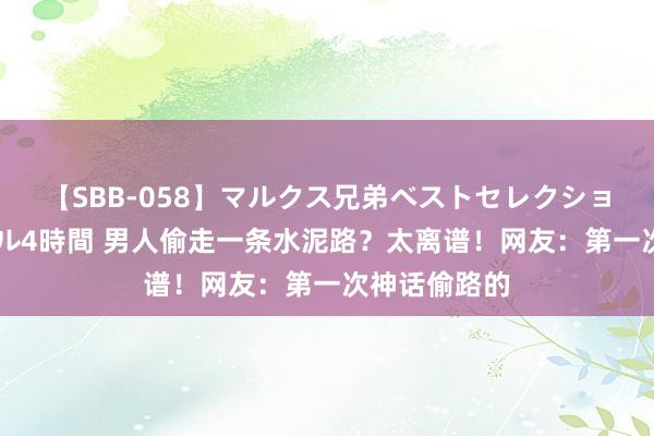 【SBB-058】マルクス兄弟ベストセレクション50タイトル4時間 男人偷走一条水泥路？太离谱！网友：第一次神话偷路的