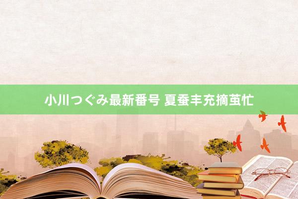 小川つぐみ最新番号 夏蚕丰充摘茧忙