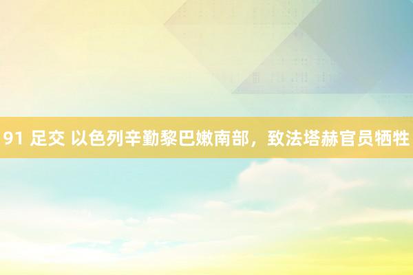 91 足交 以色列辛勤黎巴嫩南部，致法塔赫官员牺牲