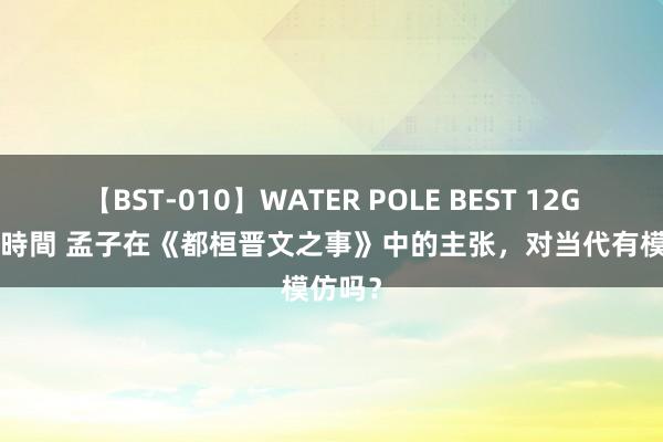 【BST-010】WATER POLE BEST 12GALs 8時間 孟子在《都桓晋文之事》中的主张，对当代有模仿吗？