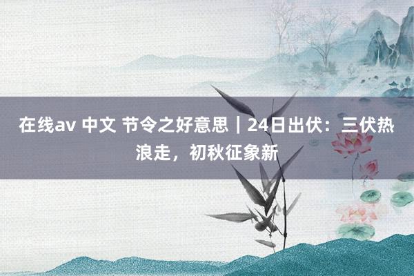 在线av 中文 节令之好意思｜24日出伏：三伏热浪走，初秋征象新