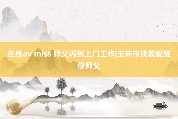 在线av miss 师父闪到上门工作|玉环市找装配维修师父