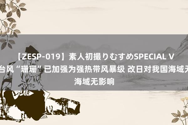 【ZESP-019】素人初撮りむすめSPECIAL Vol.3 台风“珊珊”已加强为强热带风暴级 改日对我国海域无影响