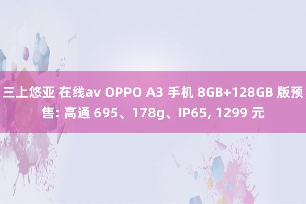 三上悠亚 在线av OPPO A3 手机 8GB+128GB 版预售: 高通 695、178g、IP65， 1299 元