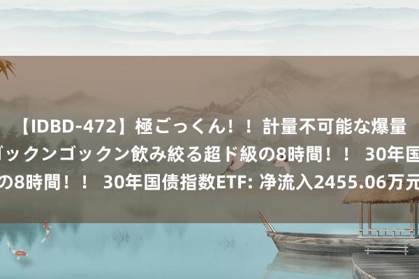 【IDBD-472】極ごっくん！！計量不可能な爆量ザーメンをS級女優がゴックンゴックン飲み絞る超ド級の8時間！！ 30年国债指数ETF: 净流入2455.06万元