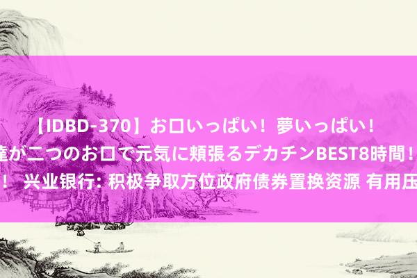 【IDBD-370】お口いっぱい！夢いっぱい！ MEGAマラ S級美女達が二つのお口で元気に頬張るデカチンBEST8時間！！ 兴业银行: 积极争取方位政府债券置换资源 有用压降融资平台存量业务敞口