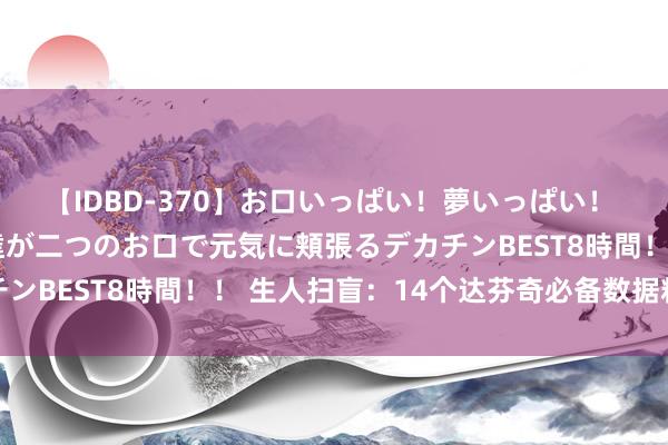 【IDBD-370】お口いっぱい！夢いっぱい！ MEGAマラ S級美女達が二つのお口で元気に頬張るデカチンBEST8時間！！ 生人扫盲：14个达芬奇必备数据料理妙技