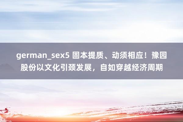 german_sex5 固本提质、动须相应！豫园股份以文化引颈发展，自如穿越经济周期