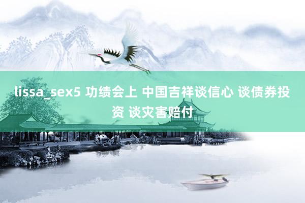 lissa_sex5 功绩会上 中国吉祥谈信心 谈债券投资 谈灾害赔付