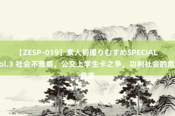 【ZESP-019】素人初撮りむすめSPECIAL Vol.3 社会不雅察，公交上学生卡之争，功利社会的危害