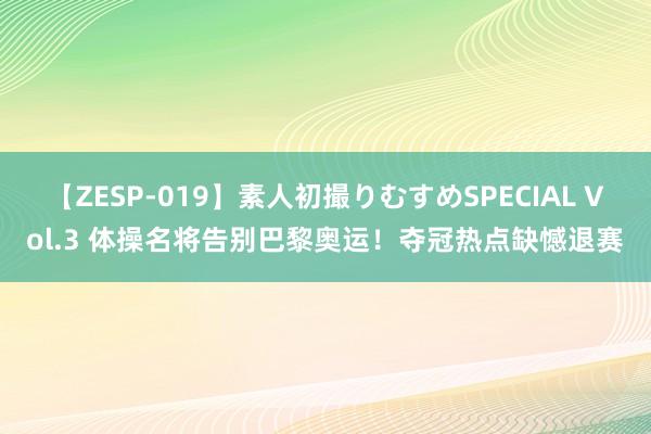 【ZESP-019】素人初撮りむすめSPECIAL Vol.3 体操名将告别巴黎奥运！夺冠热点缺憾退赛