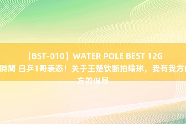 【BST-010】WATER POLE BEST 12GALs 8時間 日乒1哥表态！关于王楚钦断拍输球，我有我方的倡导