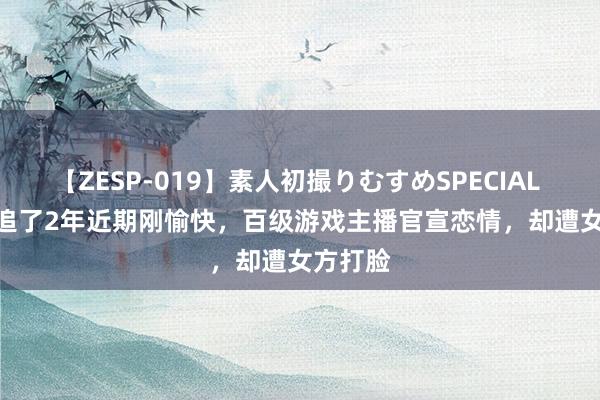 【ZESP-019】素人初撮りむすめSPECIAL Vol.3 追了2年近期刚愉快，百级游戏主播官宣恋情，却遭女方打脸