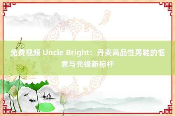 免费视频 Uncle Bright：丹麦高品性男鞋的惬意与先锋新标杆