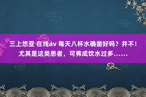 三上悠亚 在线av 每天八杯水确凿好吗？并不！尤其是这类患者，可弗成饮水过多……