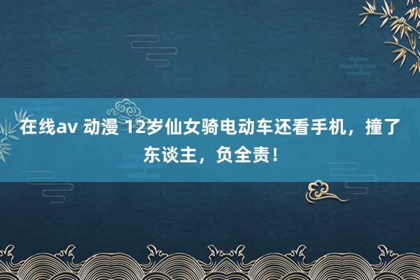 在线av 动漫 12岁仙女骑电动车还看手机，撞了东谈主，负全责！