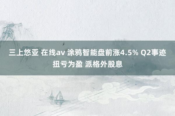 三上悠亚 在线av 涂鸦智能盘前涨4.5% Q2事迹扭亏为盈 派格外股息