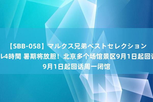 【SBB-058】マルクス兄弟ベストセレクション50タイトル4時間 暑期将放胆！北京多个场馆景区9月1日起回话周一闭馆