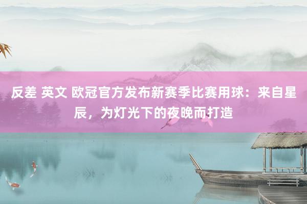 反差 英文 欧冠官方发布新赛季比赛用球：来自星辰，为灯光下的夜晚而打造